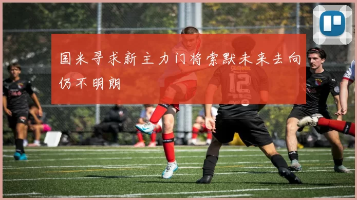 国米寻求新主力门将索默未来去向仍不明朗