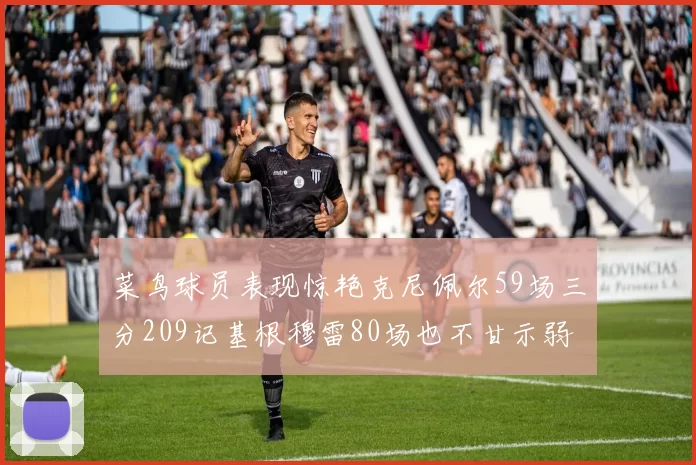 菜鸟球员表现惊艳克尼佩尔59场三分209记基根穆雷80场也不甘示弱